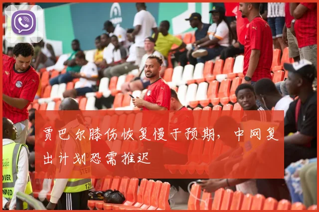 贾巴尔膝伤恢复慢于预期，中网复出计划恐需推迟
