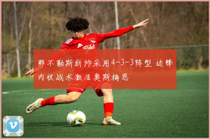 那不勒斯新帅采用4-3-3阵型 边锋内收战术激活奥斯梅恩